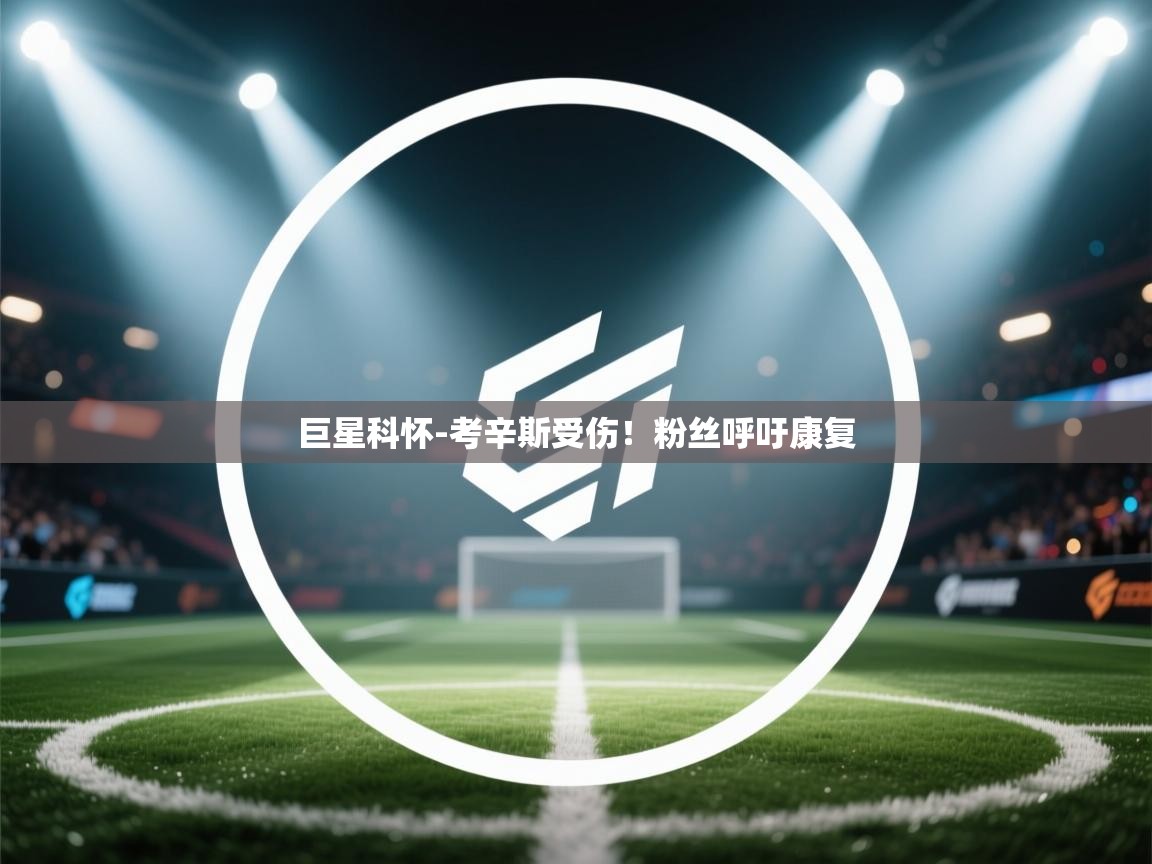 巨星科怀-考辛斯受伤！粉丝呼吁康复  第1张