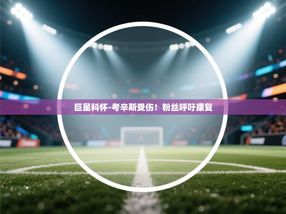 巨星科怀-考辛斯受伤！粉丝呼吁康复  第2张
