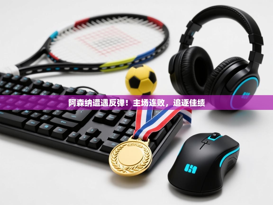 阿森纳遭遇反弹！主场连败，追逐佳绩