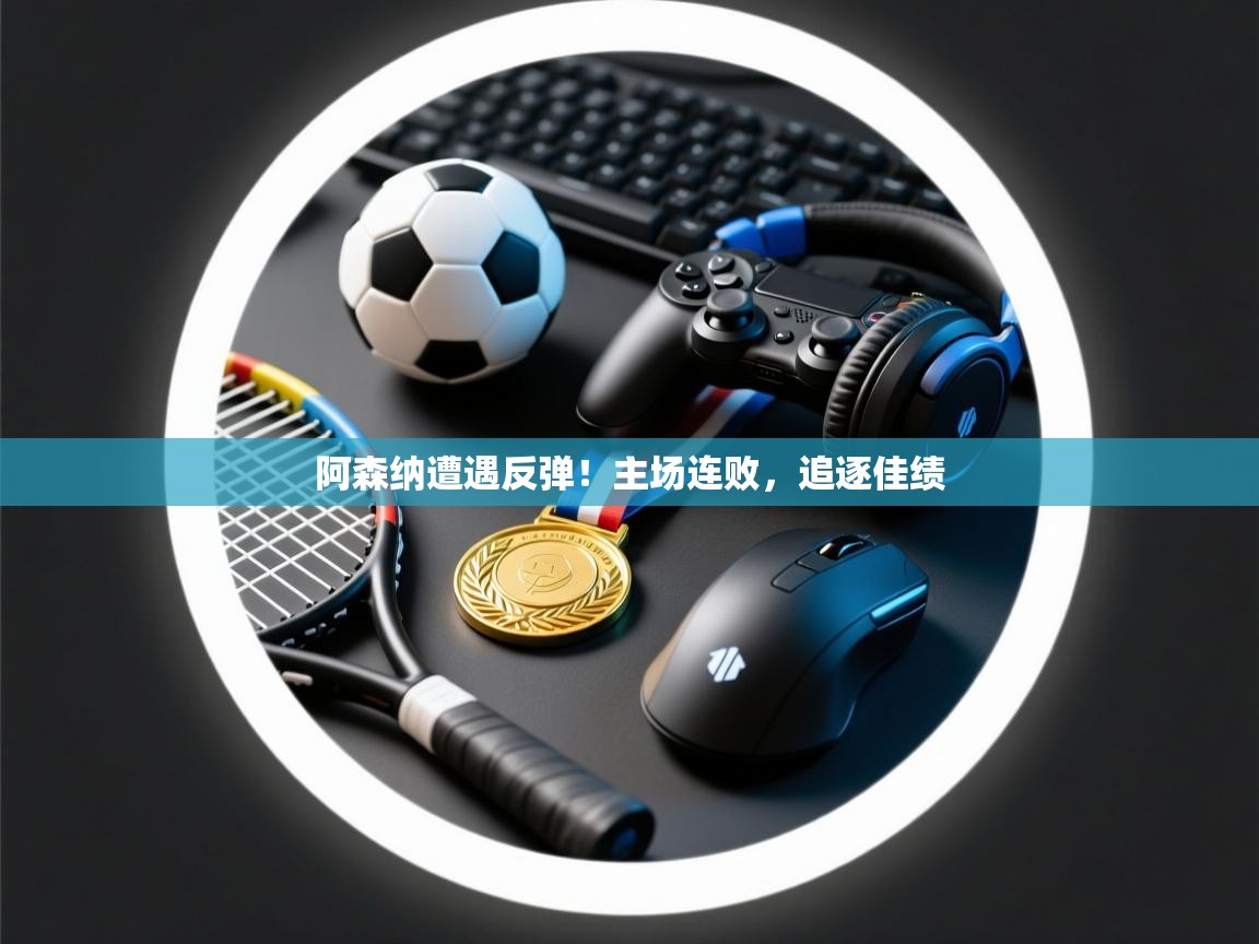 阿森纳遭遇反弹！主场连败，追逐佳绩  第2张