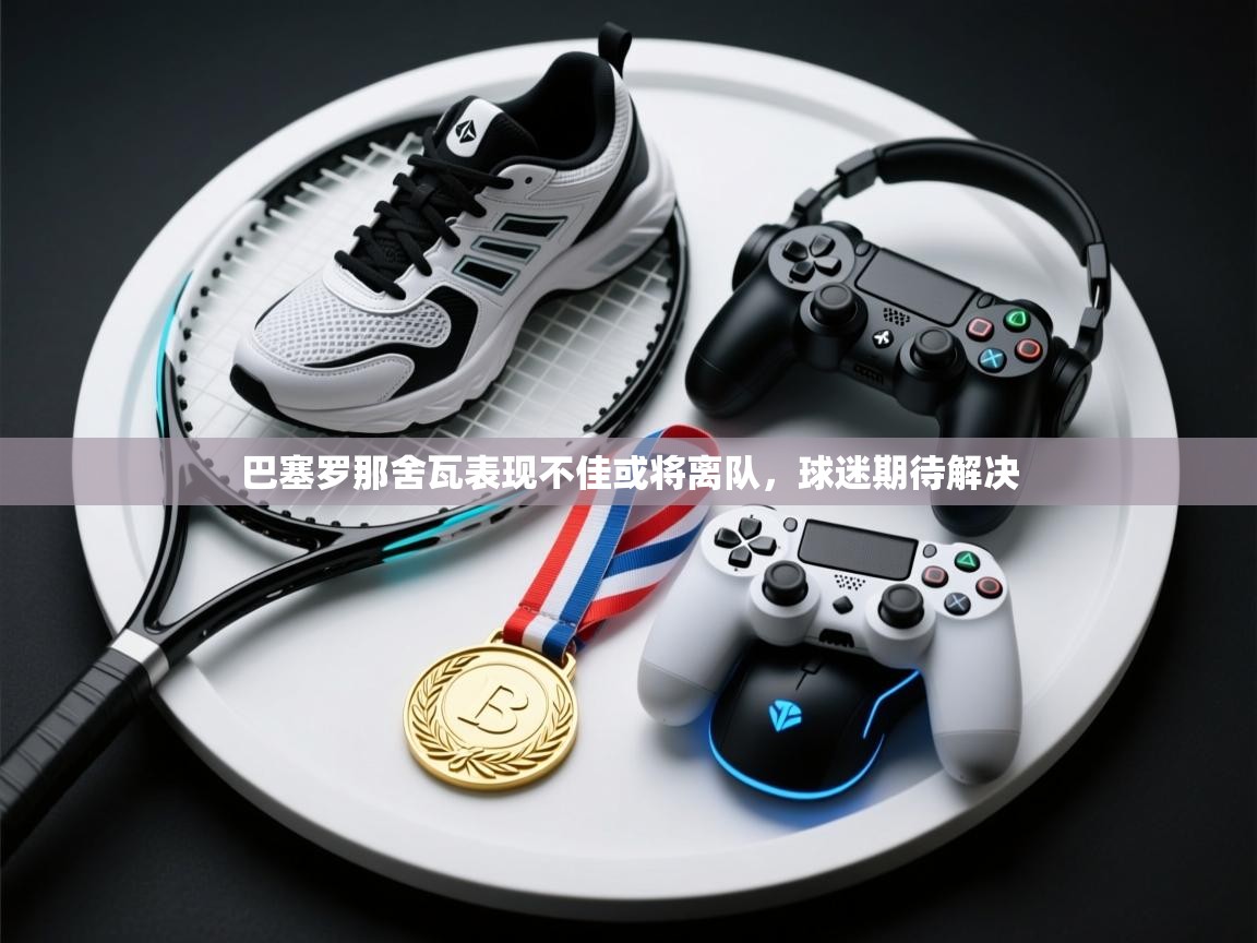 巴塞罗那舍瓦表现不佳或将离队，球迷期待解决