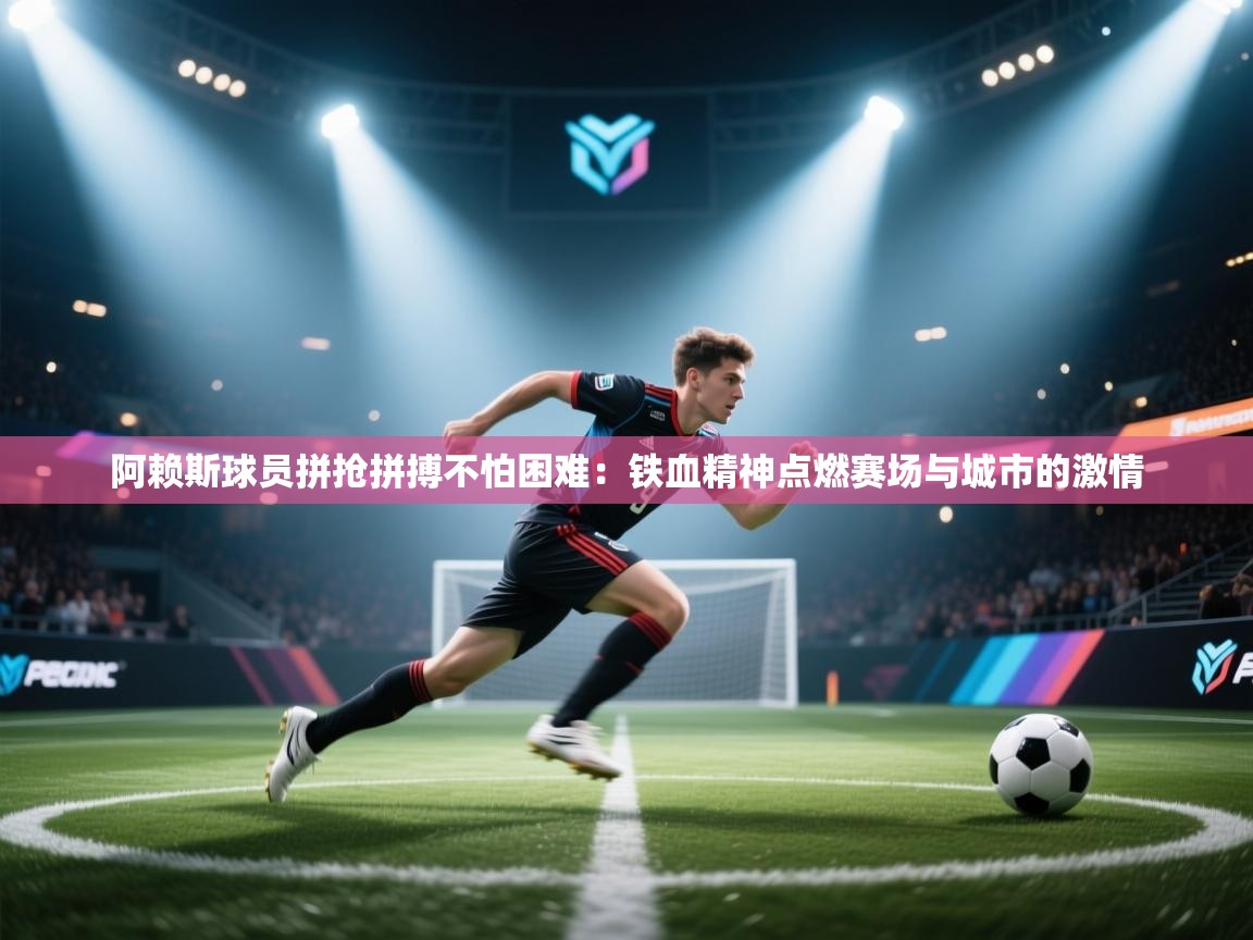 阿赖斯球员拼抢拼搏不怕困难:铁血精神点燃赛场与城市的激情 第2张