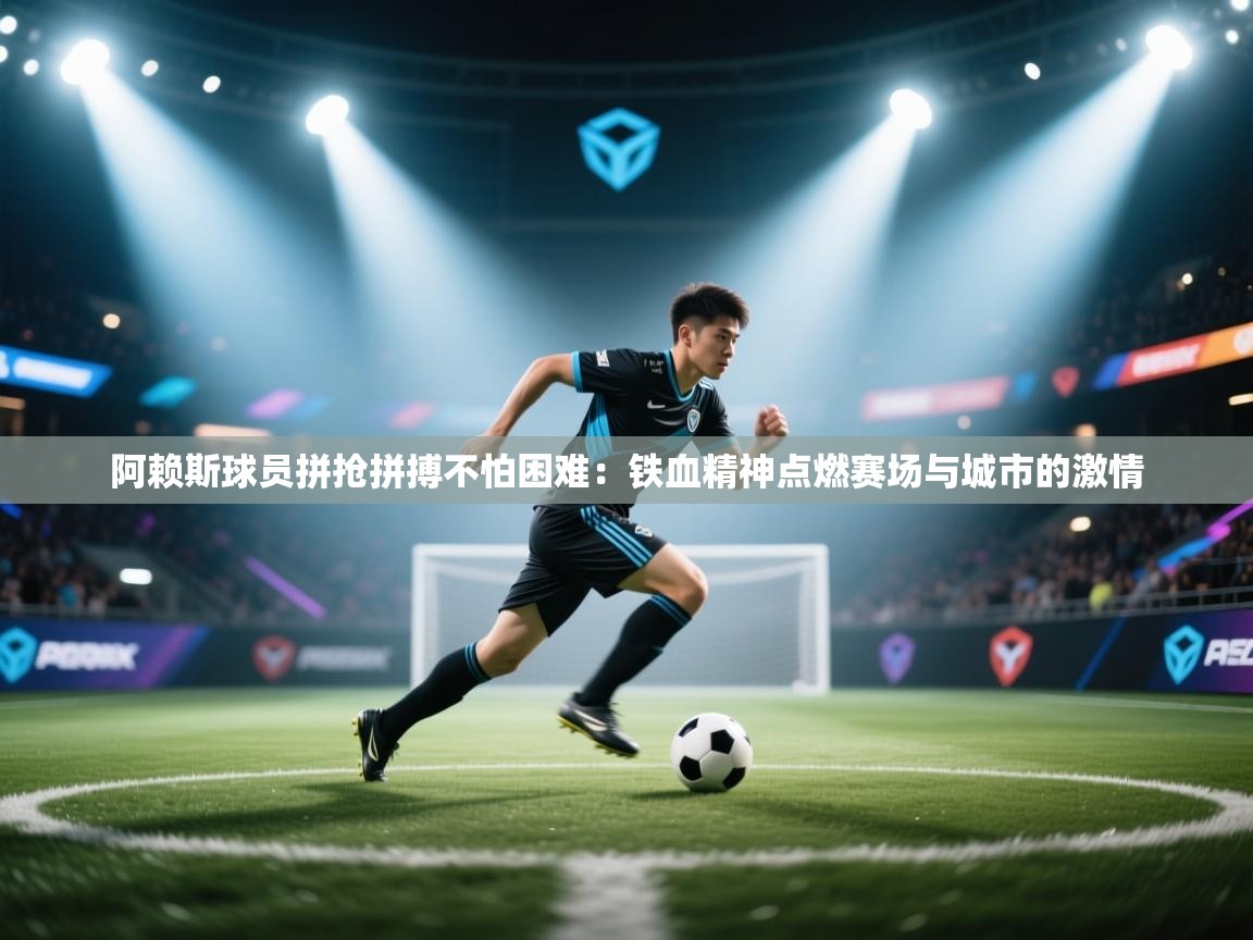 阿赖斯球员拼抢拼搏不怕困难:铁血精神点燃赛场与城市的激情 第1张