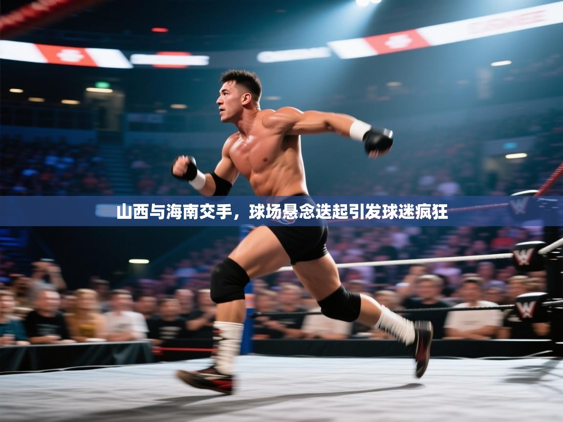 山西与海南交手，球场悬念迭起引发球迷疯狂