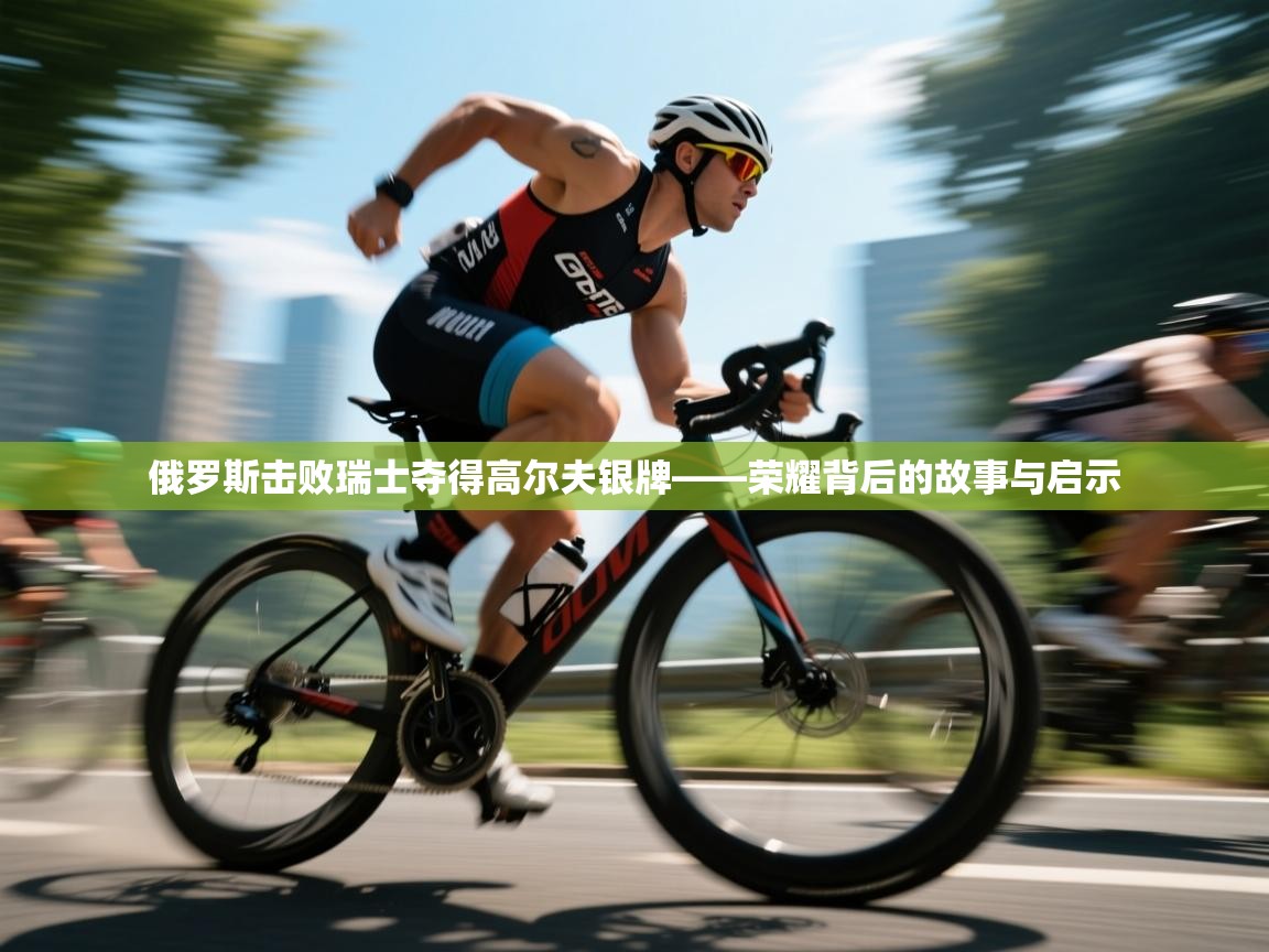 俄罗斯击败瑞士夺得高尔夫银牌——荣耀背后的故事与启示