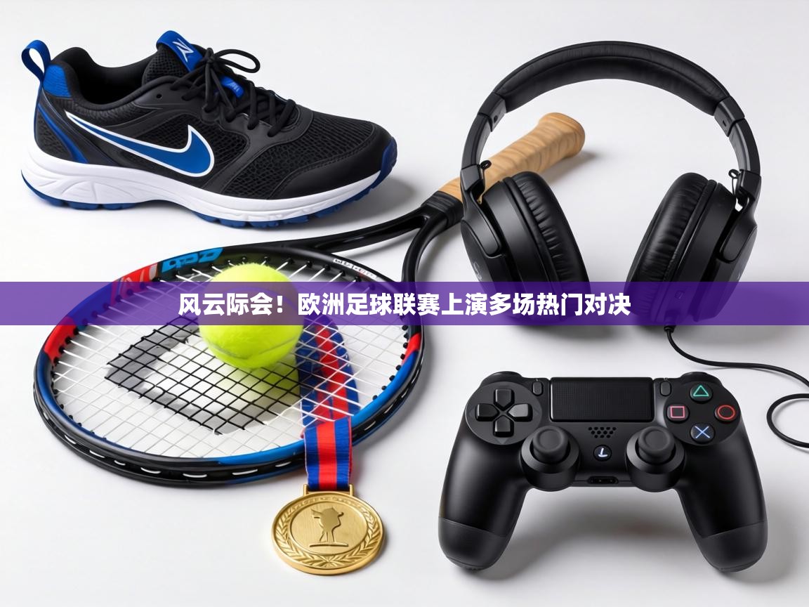 风云际会!欧洲足球联赛上演多场热门对决 第2张