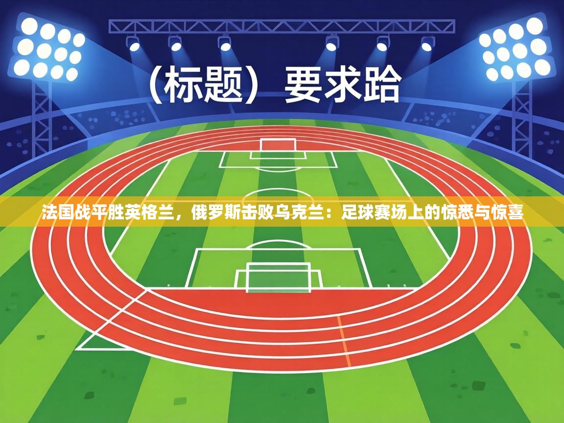 法国战平胜英格兰,俄罗斯击败乌克兰:足球赛场上的惊悉与惊喜 第1张