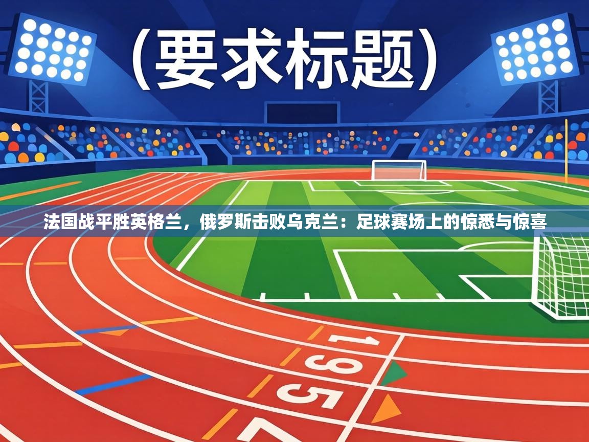 法国战平胜英格兰,俄罗斯击败乌克兰:足球赛场上的惊悉与惊喜 第2张