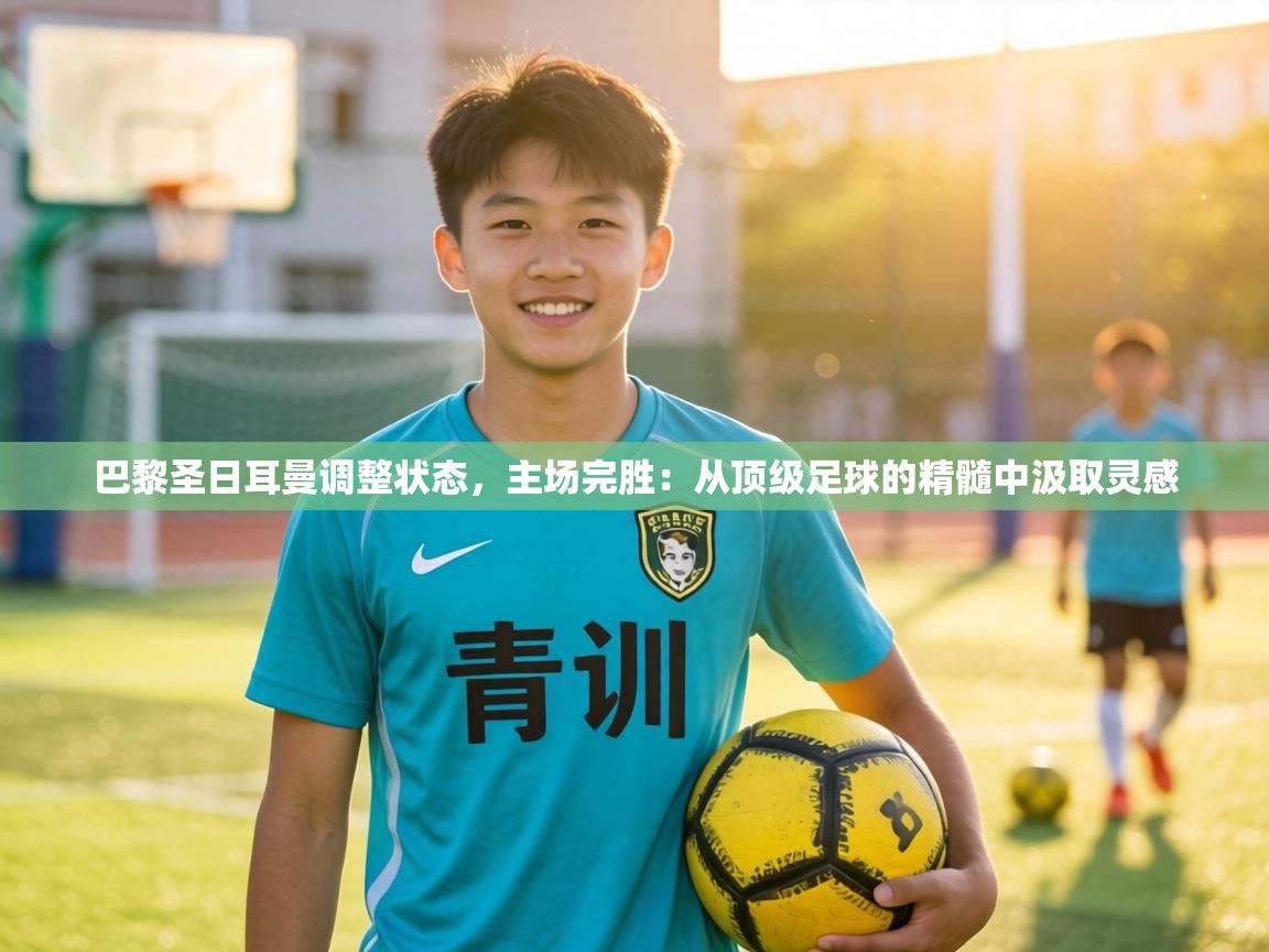 巴黎圣日耳曼调整状态,主场完胜:从顶级足球的精髓中汲取灵感 第2张